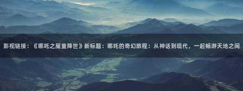4410青苹果影院免费：影视链接：《哪吒之魔童降世》新标题：哪吒的奇幻旅程：从神话到现代，一起畅游天地之间