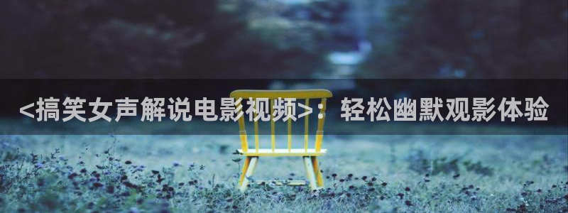 青苹果影视软件：<搞笑女声解说电影视频>：轻松幽默观影体验