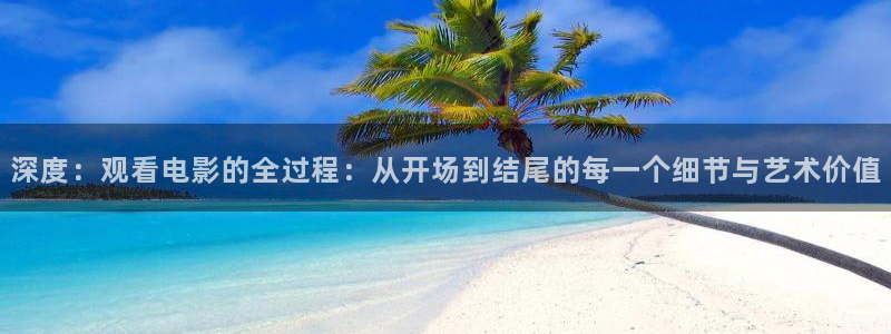 青苹果影院理伦片：深度：观看电影的全过程：从开场到结尾的每一个细节与艺术价值