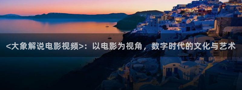 青苹果私人影院手机版：<大象解说电影视频>：以电影为视角，数字时代的文化与艺术