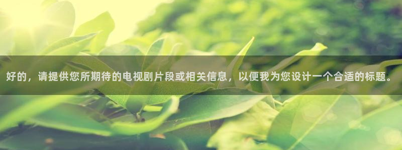 yy6080080青苹果影院：好的，请提供您所期待的电视剧片段或相关信息，以便我为您设计一个合适的标题。