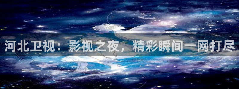 青苹果乐园影视电视剧免费播放：河北卫视：影视之夜，精彩瞬间一网打尽