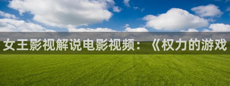 电影青苹果免费看：女王影视解说电影视频：《权力的游戏
